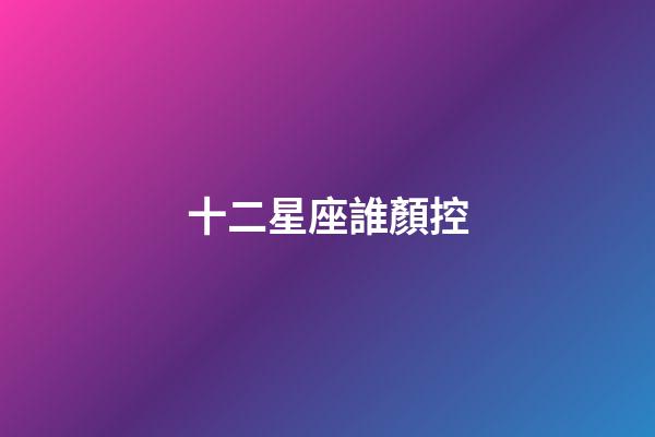 十二星座誰顏控-第1張-星座運勢-玄機派