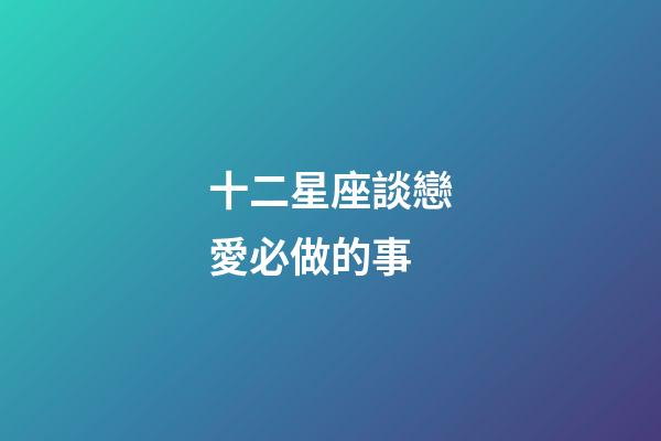 十二星座談戀愛必做的事-第1張-星座運勢-玄機派