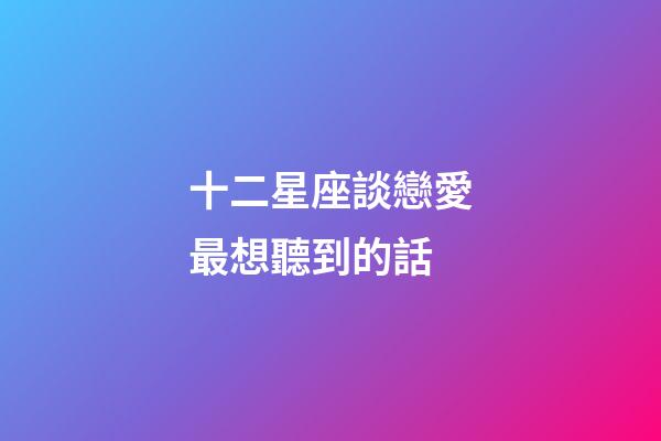 十二星座談戀愛最想聽到的話-第1張-星座運(yùn)勢-玄機(jī)派
