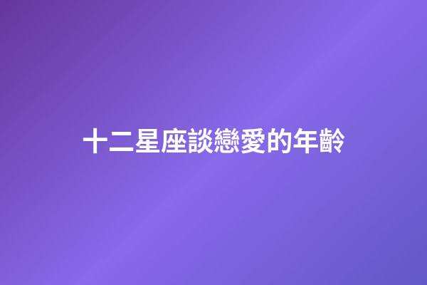 十二星座談戀愛的年齡-第1張-星座運勢-玄機派