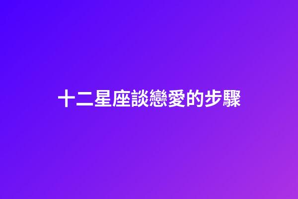 十二星座談戀愛的步驟-第1張-星座運勢-玄機派