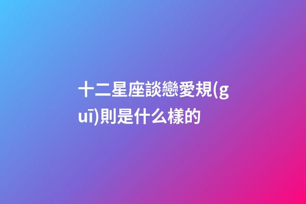 十二星座談戀愛規(guī)則是什么樣的-第1張-星座運勢-玄機派