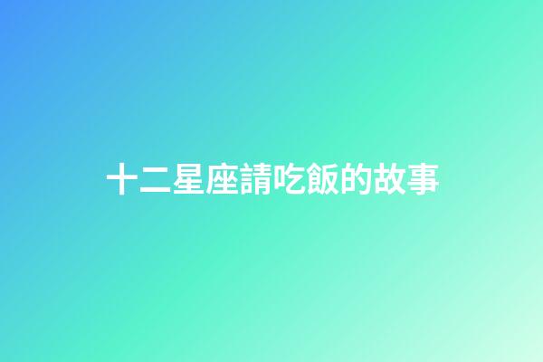 十二星座請吃飯的故事-第1張-星座運勢-玄機派