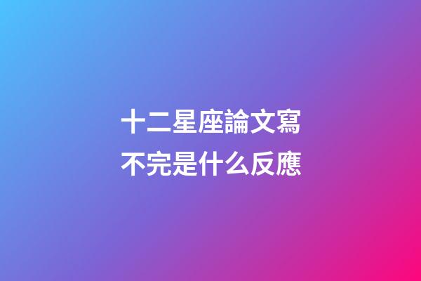 十二星座論文寫不完是什么反應-第1張-星座運勢-玄機派