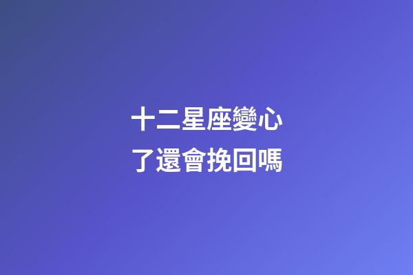 十二星座變心了還會挽回嗎-第1張-星座運勢-玄機派