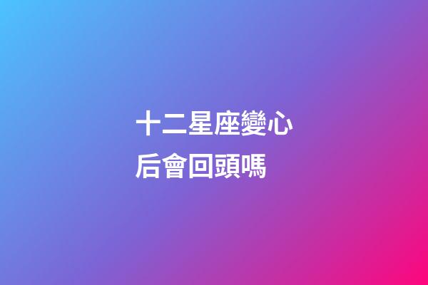 十二星座變心后會回頭嗎-第1張-星座運勢-玄機派