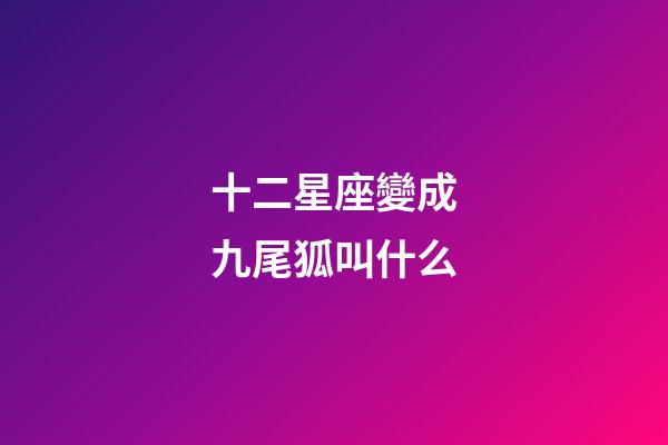 十二星座變成九尾狐叫什么-第1張-星座運勢-玄機派