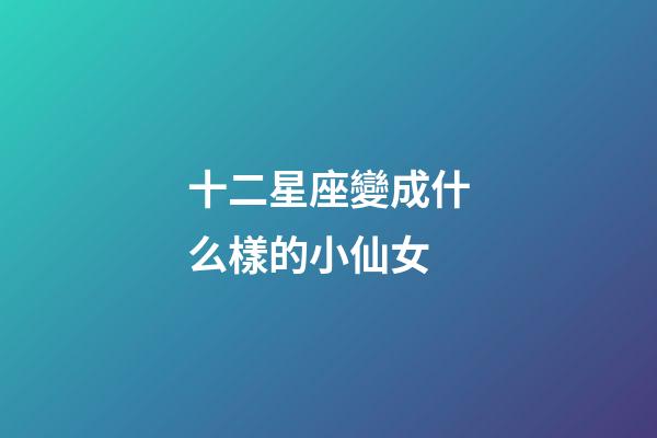 十二星座變成什么樣的小仙女-第1張-星座運勢-玄機派