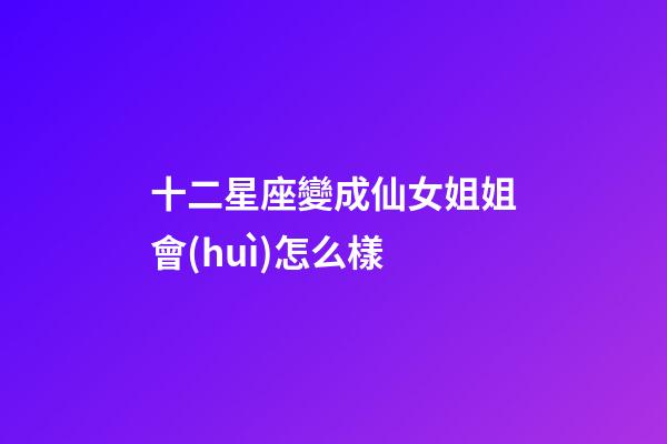 十二星座變成仙女姐姐會(huì)怎么樣-第1張-星座運(yùn)勢(shì)-玄機(jī)派