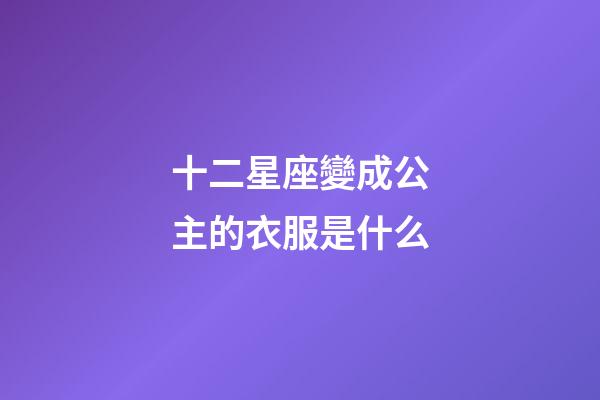 十二星座變成公主的衣服是什么-第1張-星座運(yùn)勢(shì)-玄機(jī)派