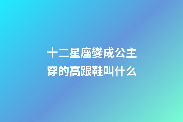 十二星座變成公主穿的高跟鞋叫什么-第1張-星座運勢-玄機派