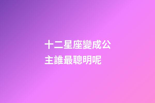 十二星座變成公主誰最聰明呢-第1張-星座運勢-玄機派