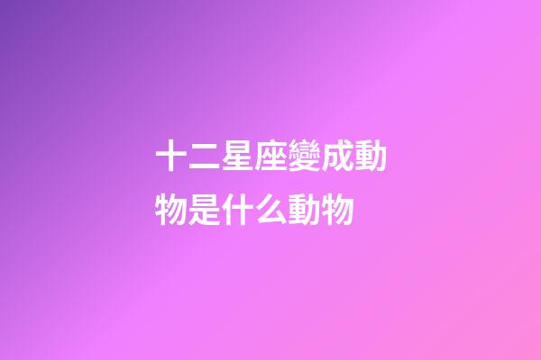 十二星座變成動物是什么動物