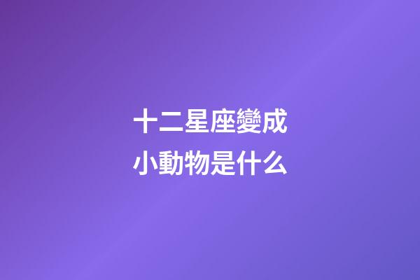 十二星座變成小動物是什么-第1張-星座運勢-玄機派