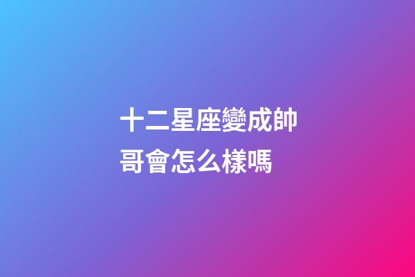 十二星座變成帥哥會怎么樣嗎-第1張-星座運勢-玄機派