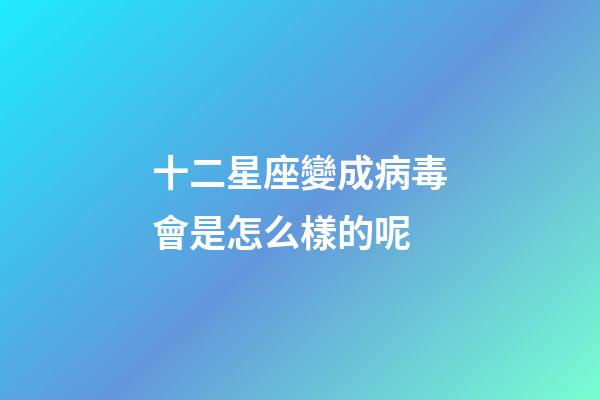 十二星座變成病毒會是怎么樣的呢