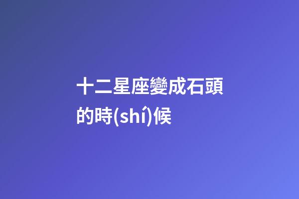 十二星座變成石頭的時(shí)候-第1張-星座運(yùn)勢(shì)-玄機(jī)派
