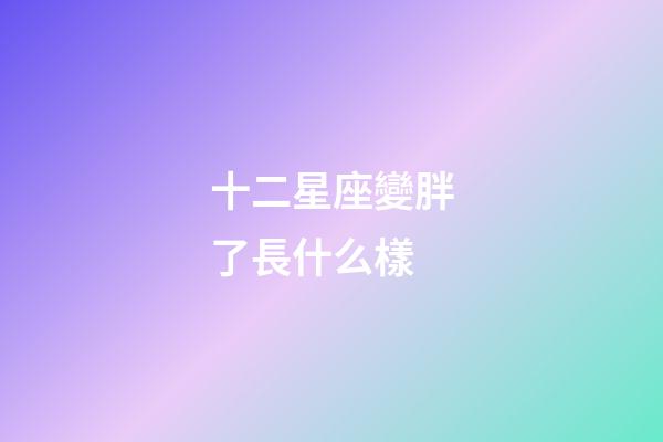 十二星座變胖了長什么樣-第1張-星座運勢-玄機派