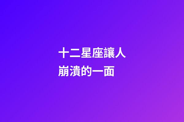 十二星座讓人崩潰的一面-第1張-星座運勢-玄機派