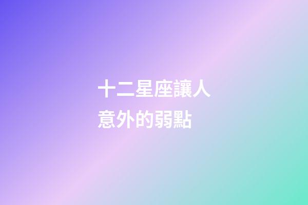 十二星座讓人意外的弱點-第1張-星座運勢-玄機派