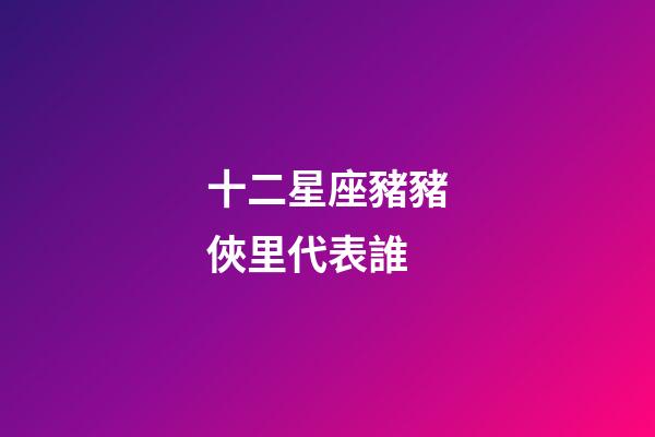 十二星座豬豬俠里代表誰