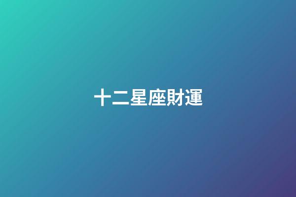 十二星座財運（2023年橫財最好的星座）