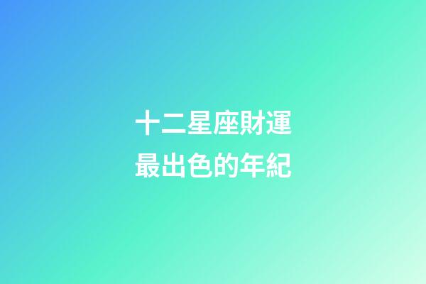 十二星座財運最出色的年紀-第1張-星座運勢-玄機派