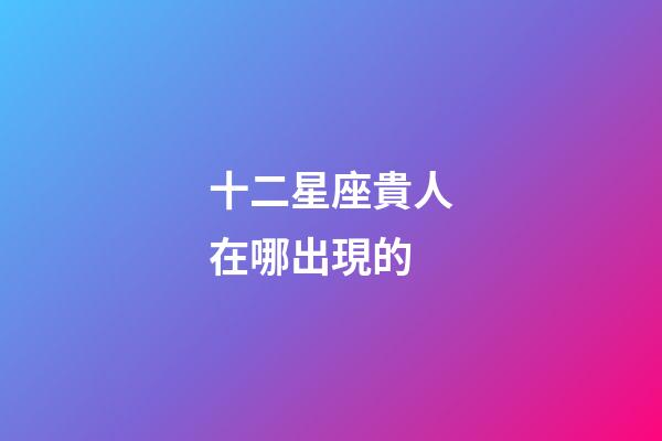 十二星座貴人在哪出現的-第1張-星座運勢-玄機派