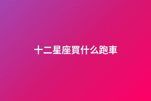 十二星座買什么跑車-第1張-星座運勢-玄機派