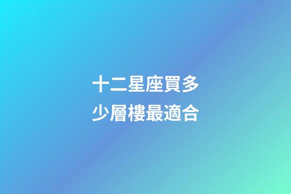 十二星座買多少層樓最適合-第1張-星座運勢-玄機派