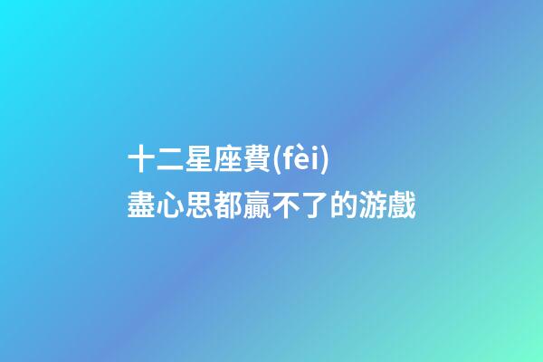 十二星座費(fèi)盡心思都贏不了的游戲