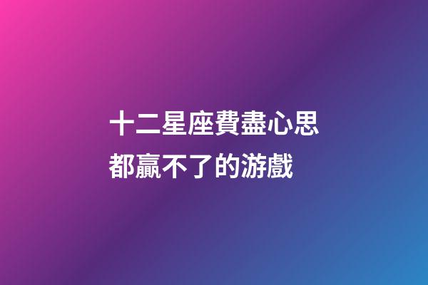 十二星座費盡心思都贏不了的游戲-第1張-星座運勢-玄機派