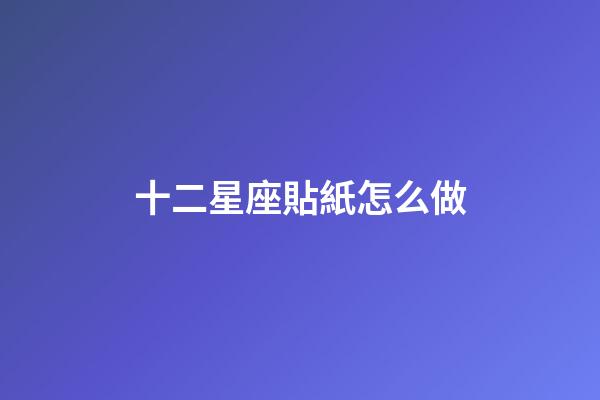 十二星座貼紙怎么做-第1張-星座運勢-玄機派