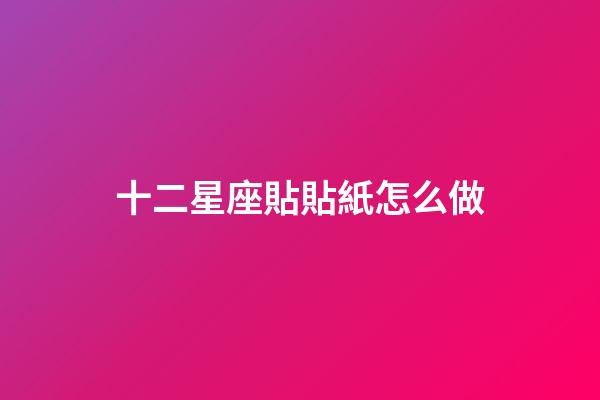 十二星座貼貼紙怎么做-第1張-星座運(yùn)勢-玄機(jī)派