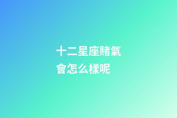 十二星座賭氣會怎么樣呢-第1張-星座運勢-玄機派