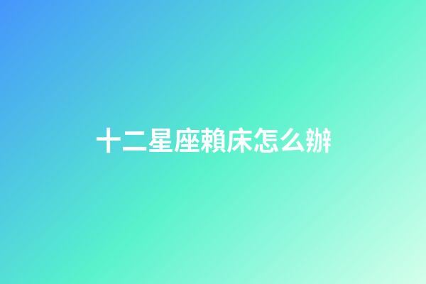十二星座賴床怎么辦-第1張-星座運勢-玄機派