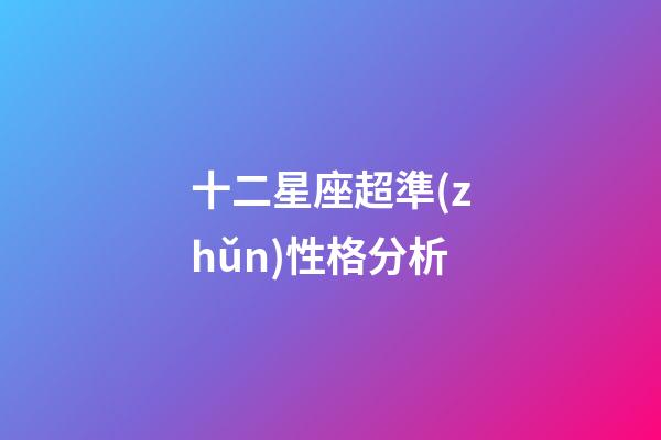 十二星座超準(zhǔn)性格分析-第1張-星座運(yùn)勢(shì)-玄機(jī)派