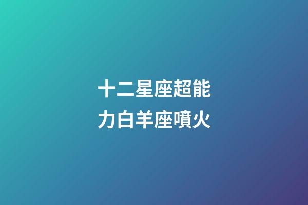 十二星座超能力白羊座噴火-第1張-星座運(yùn)勢(shì)-玄機(jī)派
