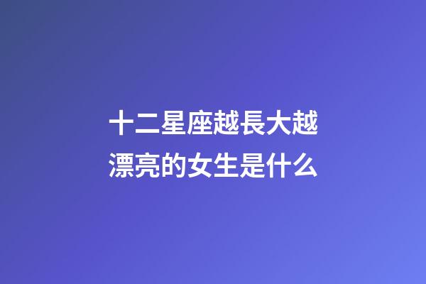 十二星座越長大越漂亮的女生是什么-第1張-星座運勢-玄機派