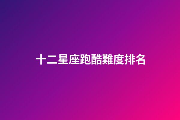 十二星座跑酷難度排名-第1張-星座運勢-玄機派