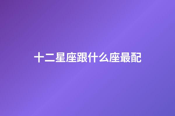 十二星座跟什么座最配-第1張-星座運(yùn)勢-玄機(jī)派