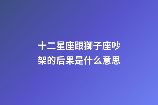 十二星座跟獅子座吵架的后果是什么意思-第1張-星座運(yùn)勢(shì)-玄機(jī)派