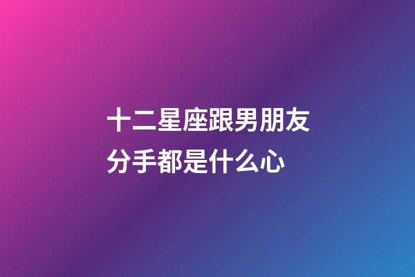 十二星座跟男朋友分手都是什么心-第1張-星座運(yùn)勢(shì)-玄機(jī)派