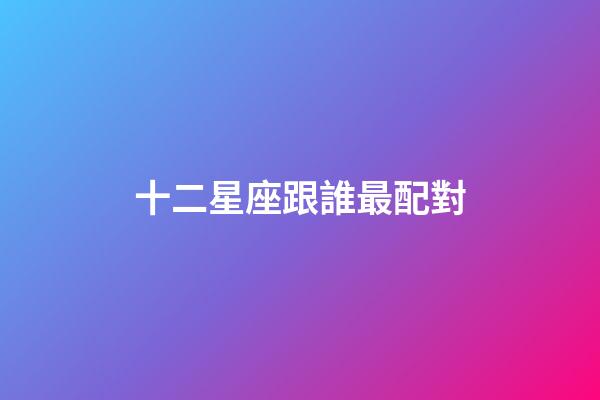 十二星座跟誰最配對-第1張-星座運勢-玄機派