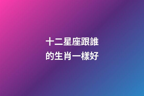 十二星座跟誰的生肖一樣好-第1張-星座運勢-玄機派