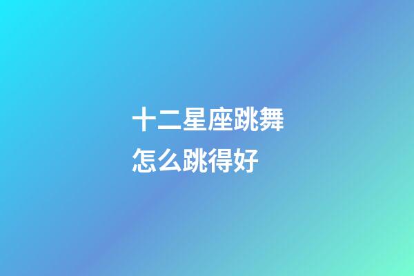 十二星座跳舞怎么跳得好-第1張-星座運勢-玄機派