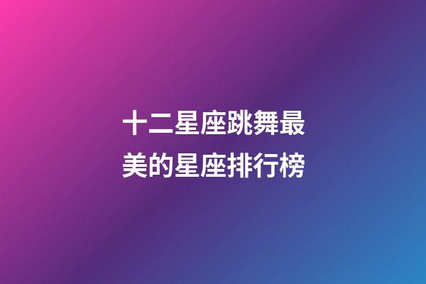 十二星座跳舞最美的星座排行榜-第1張-星座運勢-玄機派