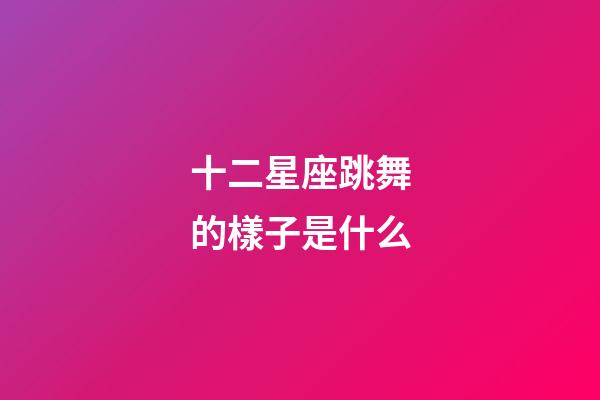 十二星座跳舞的樣子是什么-第1張-星座運勢-玄機派