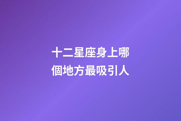 十二星座身上哪個地方最吸引人-第1張-星座運勢-玄機派