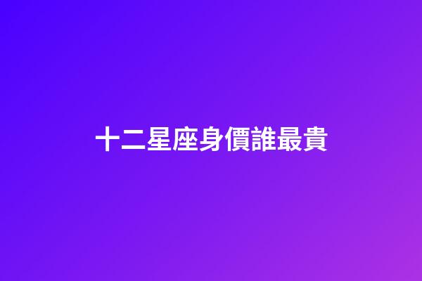 十二星座身價誰最貴-第1張-星座運勢-玄機派